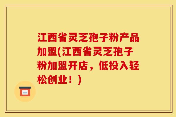 江西省灵芝孢子粉产品加盟(江西省灵芝孢子粉加盟开店，低投入轻松创业！)