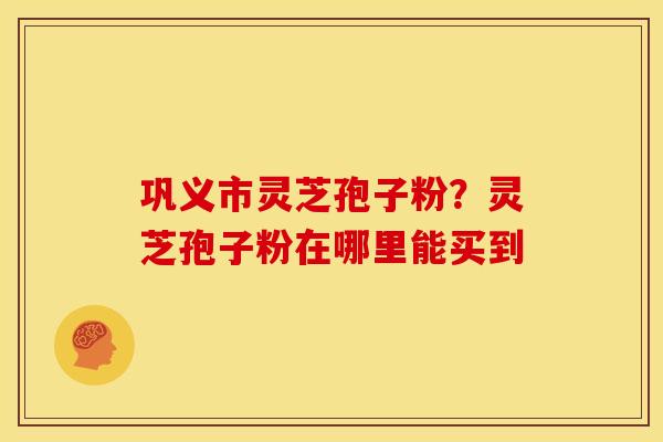 巩义市灵芝孢子粉？灵芝孢子粉在哪里能买到