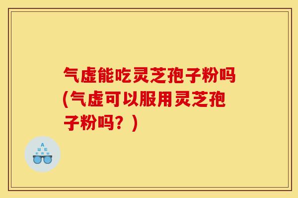 气虚能吃灵芝孢子粉吗(气虚可以服用灵芝孢子粉吗？)