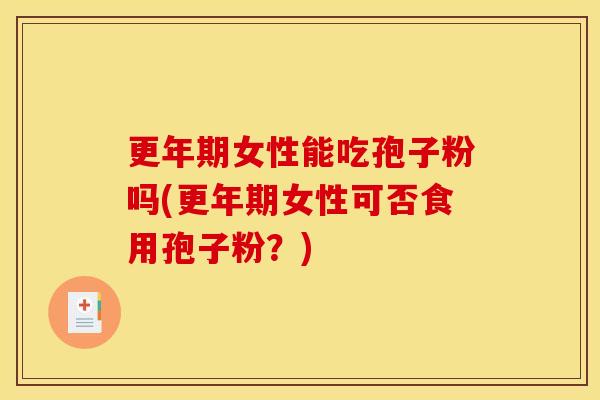 女性能吃孢子粉吗(女性可否食用孢子粉？)