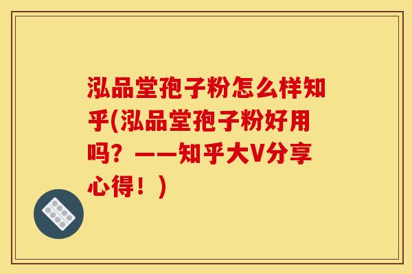泓品堂孢子粉怎么样知乎(泓品堂孢子粉好用吗?——知乎大V分享心得!) 泓品堂孢子粉怎么样知乎(泓品堂孢子粉好用吗?——知乎大V分享心得!)