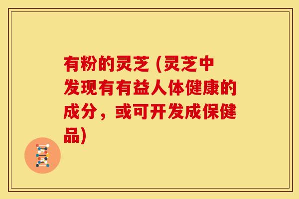 有粉的灵芝 (灵芝中发现有有益人体健康的成分，或可开发成保健品)