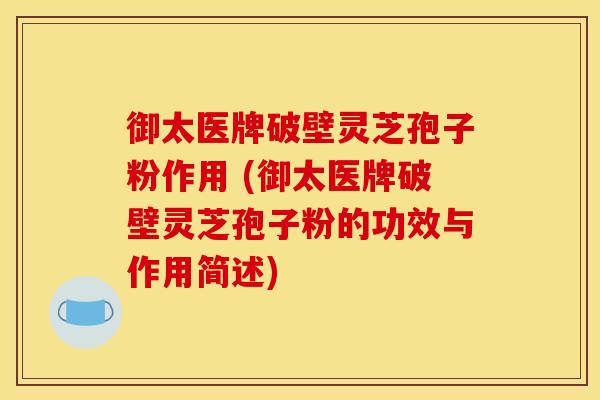御太医牌破壁灵芝孢子粉作用 (御太医牌破壁灵芝孢子粉的功效与作用简述) 御太医牌破壁灵芝孢子粉作用 (御太医牌破壁灵芝孢子粉的功效与作用简述)