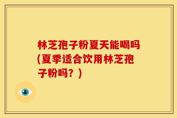 林芝孢子粉夏天能喝吗(夏季适合饮用林芝孢子粉吗？)