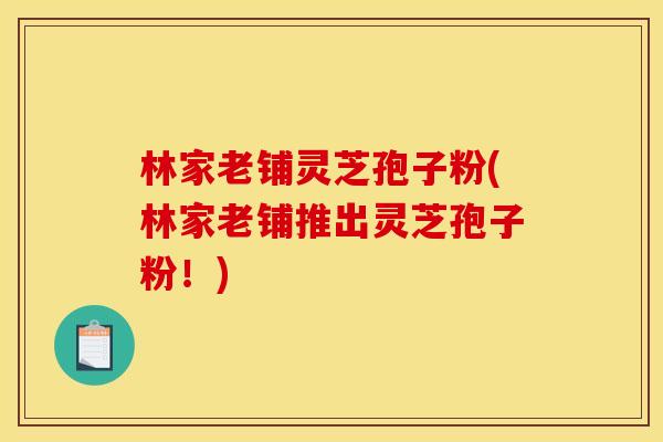 林家老铺灵芝孢子粉(林家老铺推出灵芝孢子粉！)