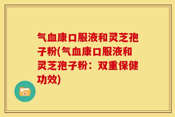 气康口服液和灵芝孢子粉(气康口服液和灵芝孢子粉:双重保健功效) 气康口服液和灵芝孢子粉(气康口服液和灵芝孢子粉:双重保健功效)
