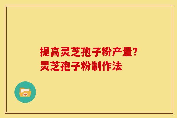 提高灵芝孢子粉产量?灵芝孢子粉制作法 提高灵芝孢子粉产量?灵芝孢子粉制作法