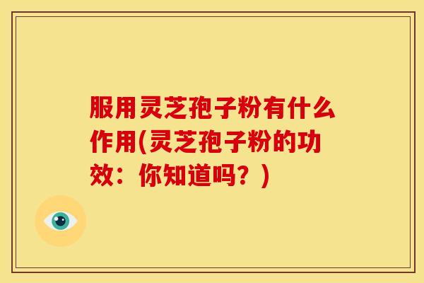 服用灵芝孢子粉有什么作用(灵芝孢子粉的功效：你知道吗？)