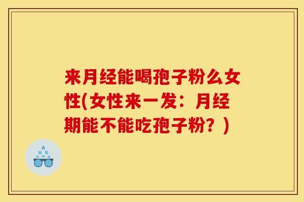 来能喝孢子粉么女性(女性来一发：期能不能吃孢子粉？)