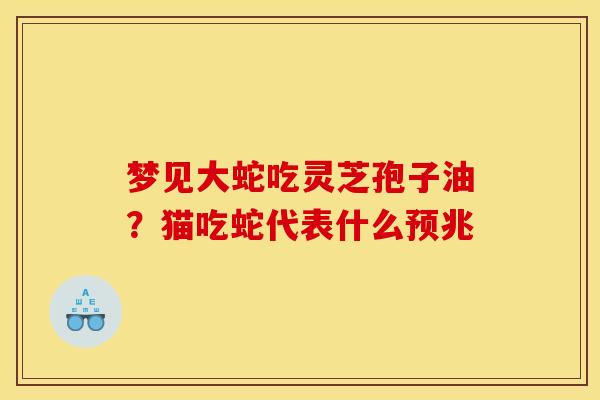 梦见大蛇吃灵芝孢子油？猫吃蛇代表什么预兆