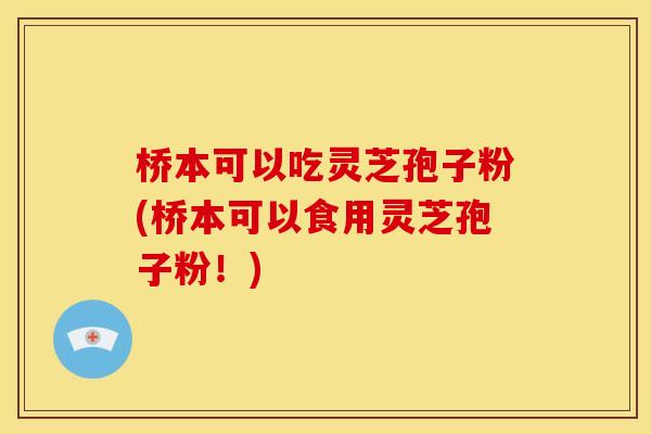 桥本可以吃灵芝孢子粉(桥本可以食用灵芝孢子粉！)
