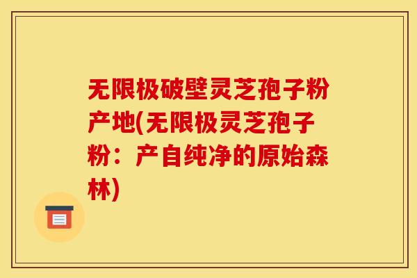 无限极破壁灵芝孢子粉产地(无限极灵芝孢子粉：产自纯净的原始森林)
