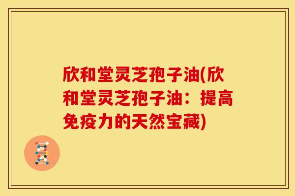欣和堂灵芝孢子油(欣和堂灵芝孢子油:提高免疫力的天然宝藏) 欣和堂灵芝孢子油(欣和堂灵芝孢子油:提高免疫力的天然宝藏)