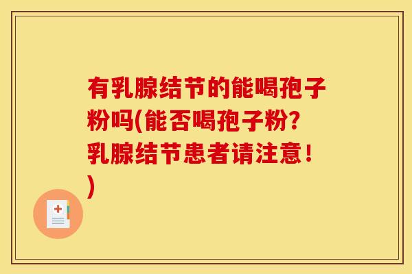 有乳腺结节的能喝孢子粉吗(能否喝孢子粉？乳腺结节患者请注意！)