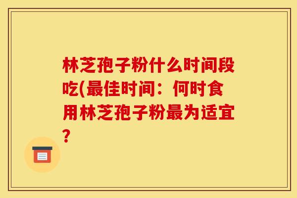 林芝孢子粉什么时间段吃(佳时间：何时食用林芝孢子粉为适宜？