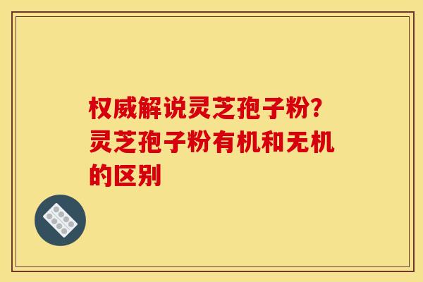 权威解说灵芝孢子粉？灵芝孢子粉有机和无机的区别