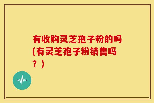 有收购灵芝孢子粉的吗(有灵芝孢子粉销售吗?) 有收购灵芝孢子粉的吗(有灵芝孢子粉销售吗?)