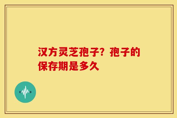 汉方灵芝孢子？孢子的保存期是多久