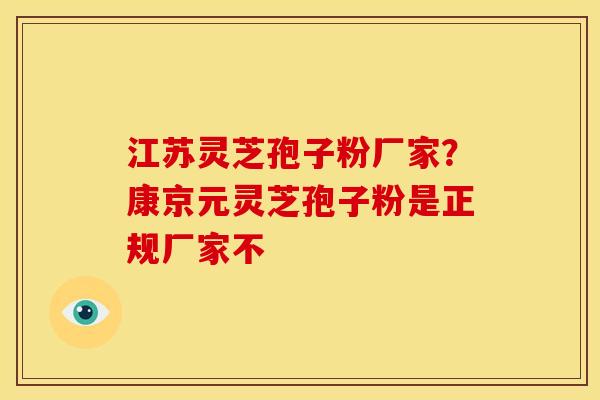 江苏灵芝孢子粉厂家?康京元灵芝孢子粉是正规厂家不 江苏灵芝孢子粉厂家?康京元灵芝孢子粉是正规厂家不