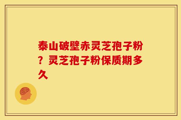 泰山破壁赤灵芝孢子粉？灵芝孢子粉保质期多久