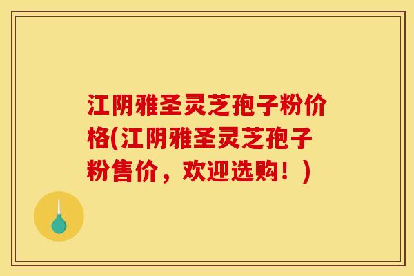江阴雅圣灵芝孢子粉价格(江阴雅圣灵芝孢子粉售价，欢迎选购！)
