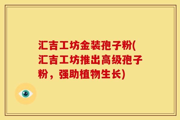 汇吉工坊金装孢子粉(汇吉工坊推出高级孢子粉，强助植物生长)