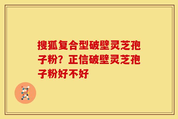 搜狐复合型破壁灵芝孢子粉？正信破壁灵芝孢子粉好不好