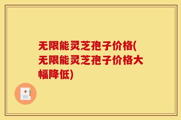 无限能灵芝孢子价格(无限能灵芝孢子价格大幅降低)