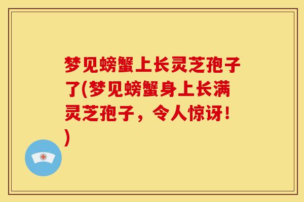 梦见螃蟹上长灵芝孢子了(梦见螃蟹身上长满灵芝孢子，令人惊讶！)
