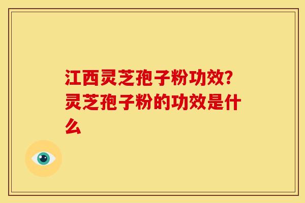 江西灵芝孢子粉功效？灵芝孢子粉的功效是什么