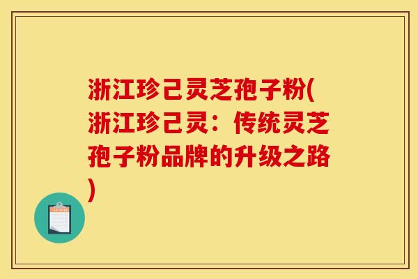 浙江珍己灵芝孢子粉(浙江珍己灵:传统灵芝孢子粉品牌的升级之路) 浙江珍己灵芝孢子粉(浙江珍己灵:传统灵芝孢子粉品牌的升级之路)