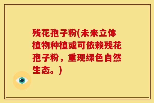 残花孢子粉(未来立体植物种植或可依赖残花孢子粉，重现绿色自然生态。)