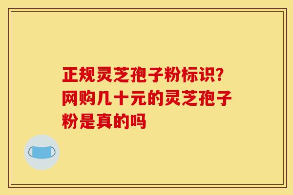 正规灵芝孢子粉标识？网购几十元的灵芝孢子粉是真的吗