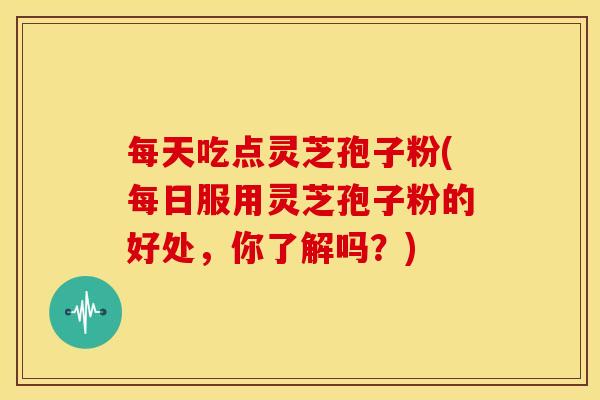 每天吃点灵芝孢子粉(每日服用灵芝孢子粉的好处，你了解吗？)