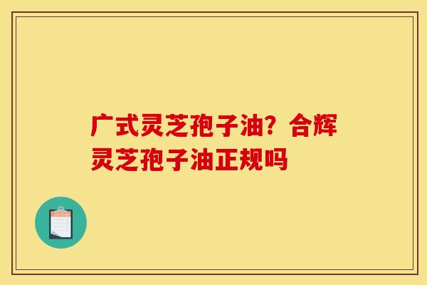 广式灵芝孢子油?合辉灵芝孢子油正规吗 广式灵芝孢子油?合辉灵芝孢子油正规吗