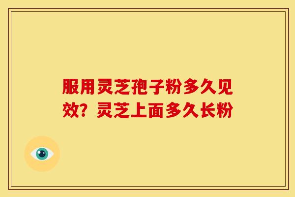 服用灵芝孢子粉多久见效?灵芝上面多久长粉 服用灵芝孢子粉多久见效?灵芝上面多久长粉
