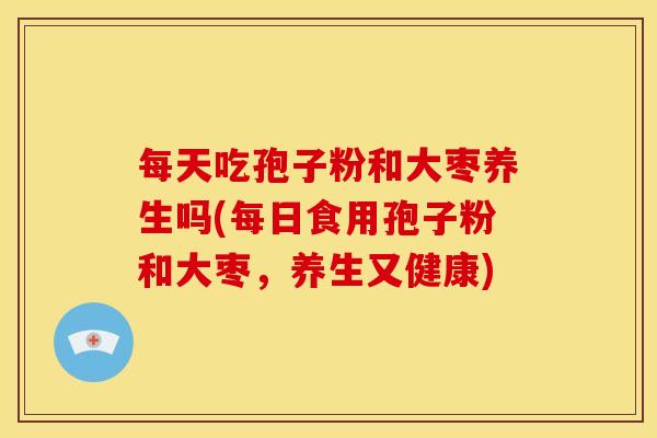 每天吃孢子粉和大枣养生吗(每日食用孢子粉和大枣,养生又健康) 每天吃孢子粉和大枣养生吗(每日食用孢子粉和大枣,养生又健康)