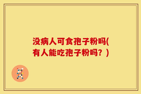 没人可食孢子粉吗(有人能吃孢子粉吗?) 没人可食孢子粉吗(有人能吃孢子粉吗?)