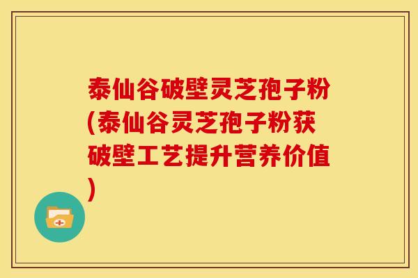 泰仙谷破壁灵芝孢子粉(泰仙谷灵芝孢子粉获破壁工艺提升营养价值)
