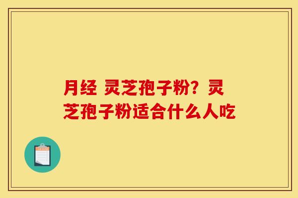  灵芝孢子粉？灵芝孢子粉适合什么人吃