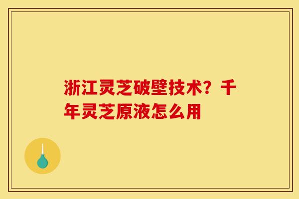 浙江灵芝破壁技术?千年灵芝原液怎么用 浙江灵芝破壁技术?千年灵芝原液怎么用