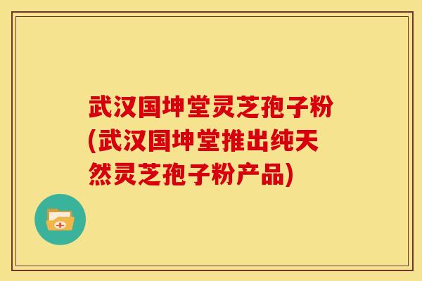武汉国坤堂灵芝孢子粉(武汉国坤堂推出纯天然灵芝孢子粉产品) 武汉国坤堂灵芝孢子粉(武汉国坤堂推出纯天然灵芝孢子粉产品)