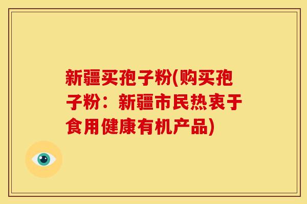 新疆买孢子粉(购买孢子粉:新疆市民热衷于食用健康有机产品) 新疆买孢子粉(购买孢子粉:新疆市民热衷于食用健康有机产品)