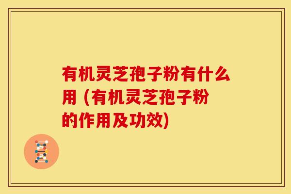 有机灵芝孢子粉有什么用 (有机灵芝孢子粉的作用及功效) 有机灵芝孢子粉有什么用 (有机灵芝孢子粉的作用及功效)