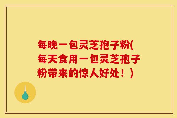 每晚一包灵芝孢子粉(每天食用一包灵芝孢子粉带来的惊人好处！)