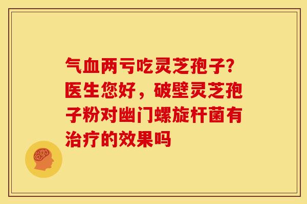 气两亏吃灵芝孢子?医生您好,破壁灵芝孢子粉对幽门螺旋杆菌有的效果吗 气两亏吃灵芝孢子?医生您好,破壁灵芝孢子粉对幽门螺旋杆菌有的效果吗