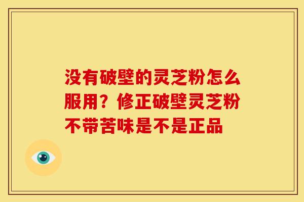 没有破壁的灵芝粉怎么服用?修正破壁灵芝粉不带苦味是不是正品 没有破壁的灵芝粉怎么服用?修正破壁灵芝粉不带苦味是不是正品