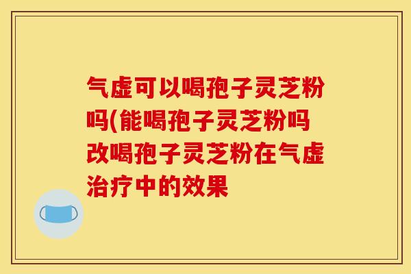 气虚可以喝孢子灵芝粉吗(能喝孢子灵芝粉吗改喝孢子灵芝粉在气虚中的效果 气虚可以喝孢子灵芝粉吗(能喝孢子灵芝粉吗改喝孢子灵芝粉在气虚中的效果