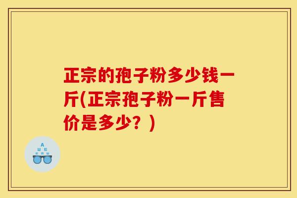正宗的孢子粉多少钱一斤(正宗孢子粉一斤售价是多少？)