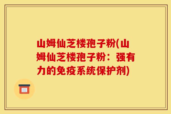 山姆仙芝楼孢子粉(山姆仙芝楼孢子粉:强有力的免疫系统保护剂) 山姆仙芝楼孢子粉(山姆仙芝楼孢子粉:强有力的免疫系统保护剂)